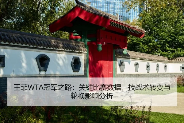 王菲WTA冠军之路：关键比赛数据、技战术转变与轮换影响分析